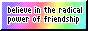 A small rectangular button that reads believe in the radical power of friendship. The background is a pastel rainbow.